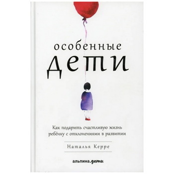 Особенные дети: Как подарить счастливую жизнь ребенку с отклонениями в развитии | Керре Наталья