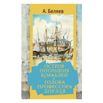 Александр Беляев: Остров погибших кораблей. Голова профессора Доуэля