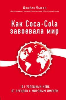 Как Coca-Cola завоевала мир. 101 успешный кейс от брендов с мировым именем