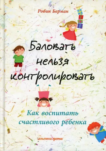 Баловать нельзя контролировать: Как воспитать счастливого ребенка. 5-е изд