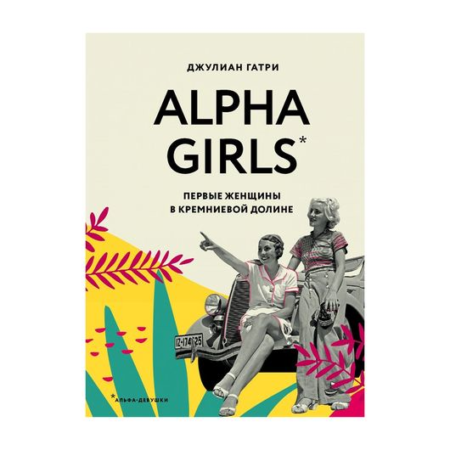 Alpha Girls. Первые женщины в Кремниевой долине