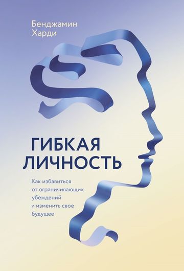 Гибкая личность. Как избавиться от ограничивающих убеждений и изменить свое будущее